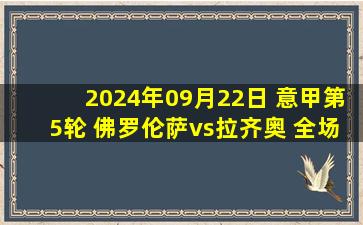 2024年09月22日 意甲第5轮 佛罗伦萨vs拉齐奥 全场录像